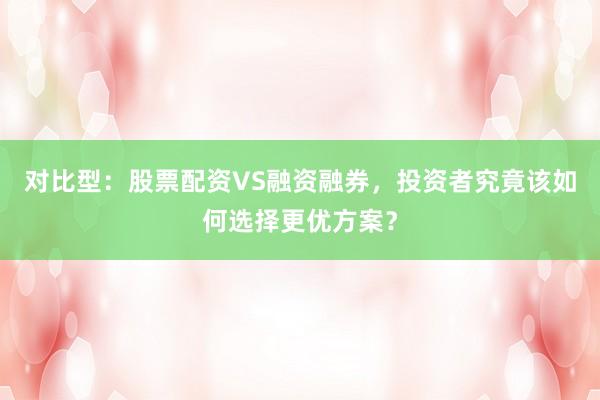 对比型:股票配资VS融资融券,投资者究竟该如何选择更优方案?