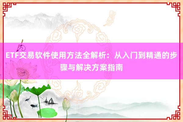 ETF交易软件使用方法全解析：从入门到精通的步骤与解决方案指南