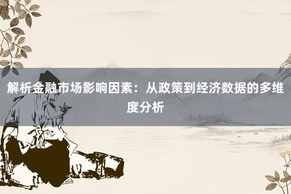 解析金融市场影响因素：从政策到经济数据的多维度分析