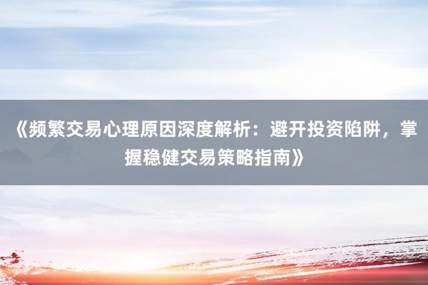 《频繁交易心理原因深度解析：避开投资陷阱，掌握稳健交易策略指南》