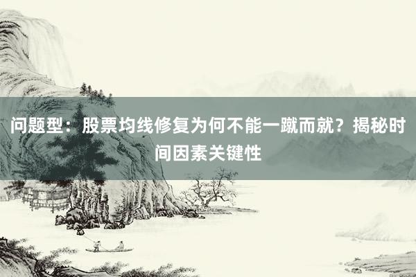 问题型：股票均线修复为何不能一蹴而就？揭秘时间因素关键性