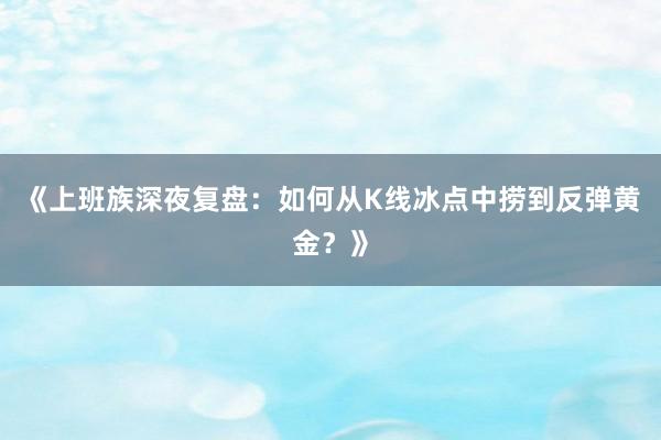 《上班族深夜复盘：如何从K线冰点中捞到反弹黄金？》