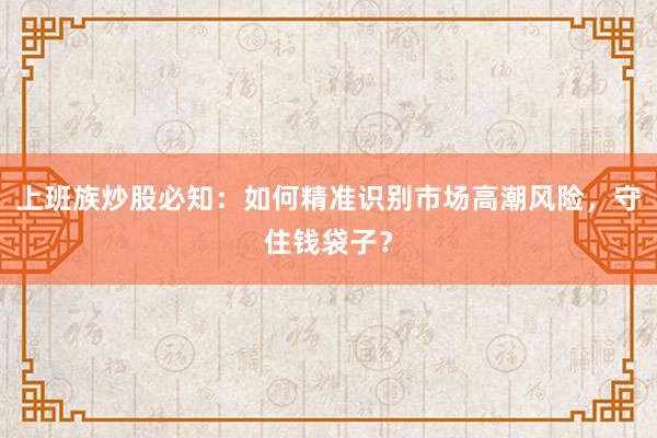 上班族炒股必知：如何精准识别市场高潮风险，守住钱袋子？