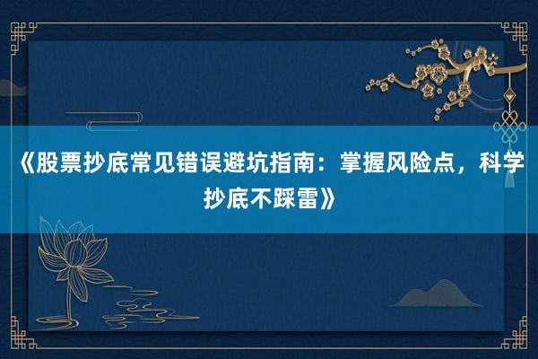 《股票抄底常见错误避坑指南：掌握风险点，科学抄底不踩雷》