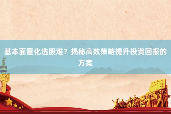 基本面量化选股难？揭秘高效策略提升投资回报的方案