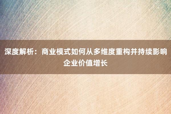 深度解析：商业模式如何从多维度重构并持续影响企业价值增长