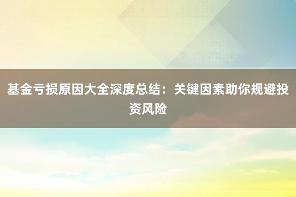 基金亏损原因大全深度总结：关键因素助你规避投资风险