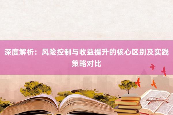深度解析：风险控制与收益提升的核心区别及实践策略对比