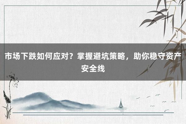 市场下跌如何应对？掌握避坑策略，助你稳守资产安全线