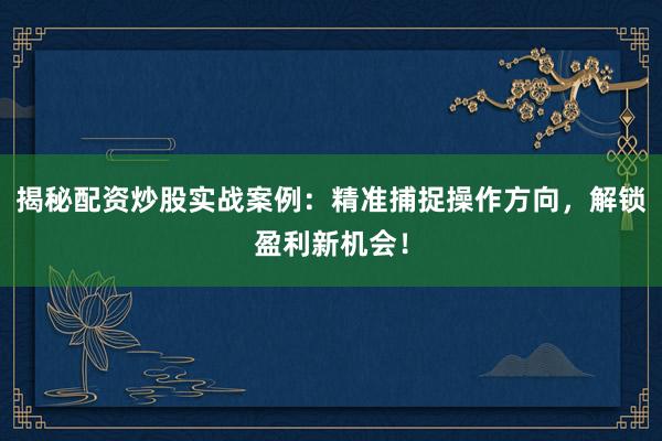 揭秘配资炒股实战案例：精准捕捉操作方向，解锁盈利新机会！