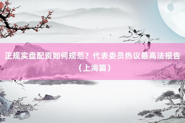 正规实盘配资如何规范？代表委员热议最高法报告（上海篇）