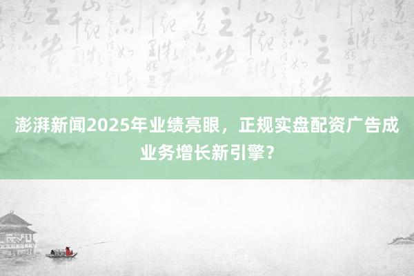 澎湃新闻2025年业绩亮眼,正规实盘配资广告成业务增长新引擎?