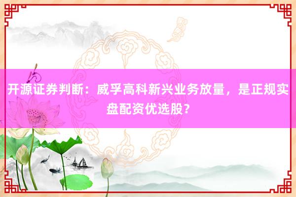 开源证券判断：威孚高科新兴业务放量，是正规实盘配资优选股？