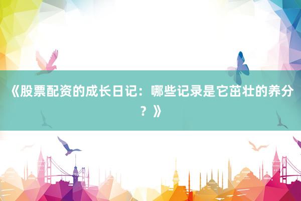 《股票配资的成长日记：哪些记录是它茁壮的养分？》