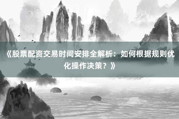 《股票配资交易时间安排全解析：如何根据规则优化操作决策？》