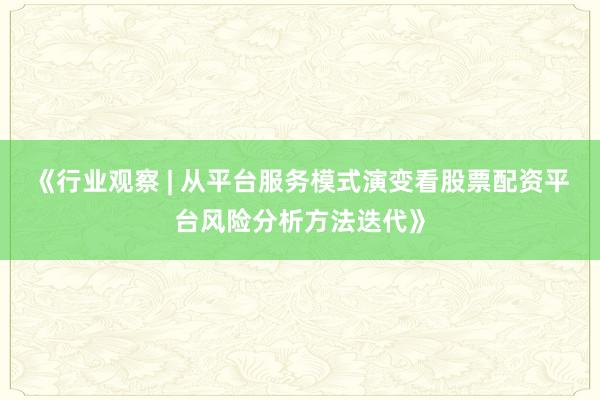 《行业观察 | 从平台服务模式演变看股票配资平台风险分析方法迭代》