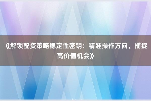 《解锁配资策略稳定性密钥：精准操作方向，捕捉高价值机会》