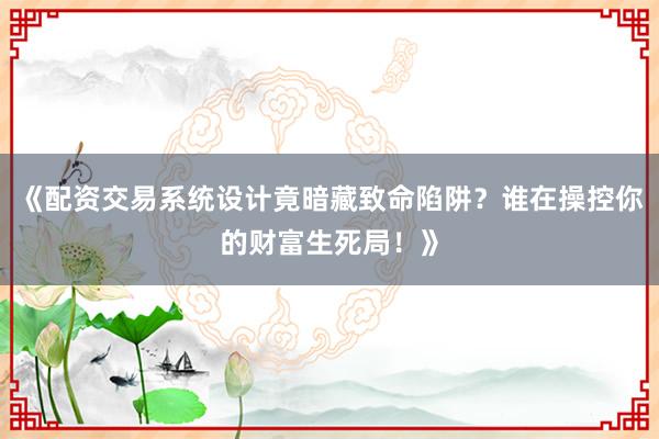 《配资交易系统设计竟暗藏致命陷阱？谁在操控你的财富生死局！》