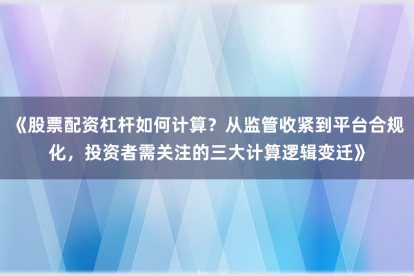《股票配资杠杆如何计算？从监管收紧到平台合规化，投资者需关注的三大计算逻辑变迁》