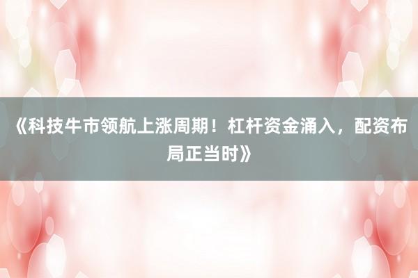 《科技牛市领航上涨周期！杠杆资金涌入，配资布局正当时》