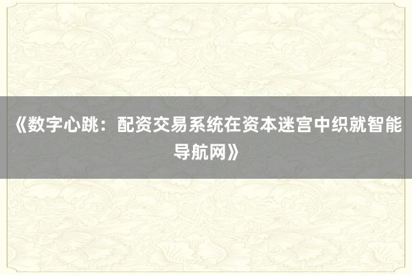 《数字心跳：配资交易系统在资本迷宫中织就智能导航网》
