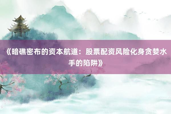 《暗礁密布的资本航道：股票配资风险化身贪婪水手的陷阱》
