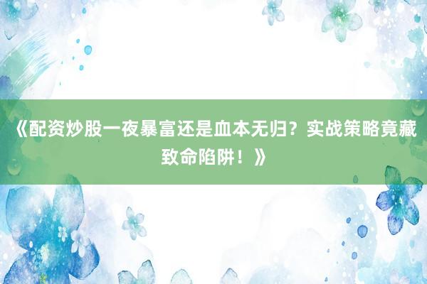 《配资炒股一夜暴富还是血本无归？实战策略竟藏致命陷阱！》
