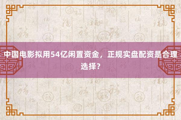 中国电影拟用54亿闲置资金，正规实盘配资是合理选择？