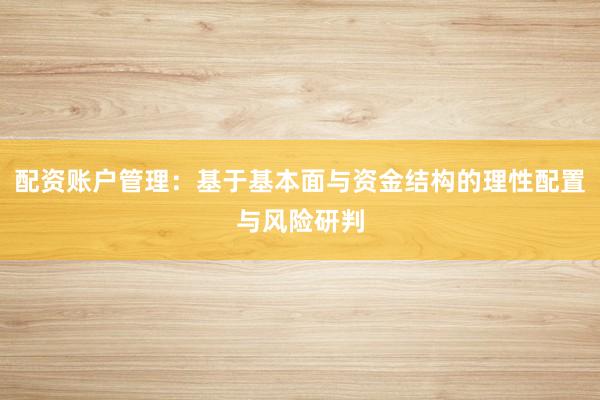 配资账户管理：基于基本面与资金结构的理性配置与风险研判