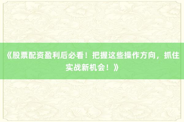《股票配资盈利后必看！把握这些操作方向，抓住实战新机会！》