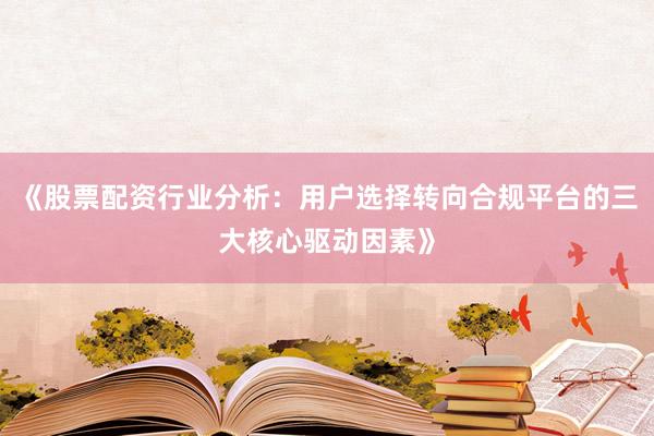 《股票配资行业分析：用户选择转向合规平台的三大核心驱动因素》