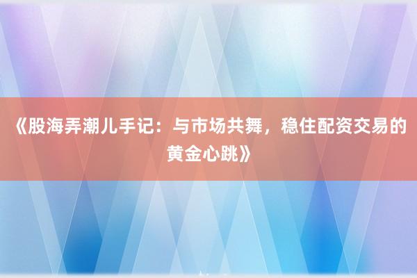 《股海弄潮儿手记：与市场共舞，稳住配资交易的黄金心跳》