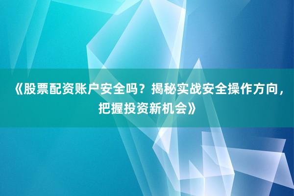 《股票配资账户安全吗？揭秘实战安全操作方向，把握投资新机会》