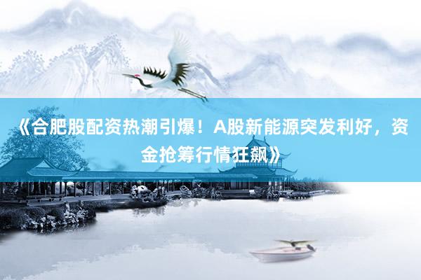 《合肥股配资热潮引爆！A股新能源突发利好，资金抢筹行情狂飙》