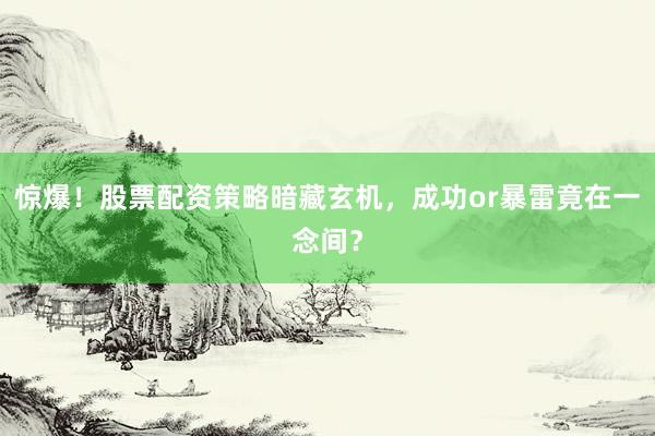 惊爆！股票配资策略暗藏玄机，成功or暴雷竟在一念间？