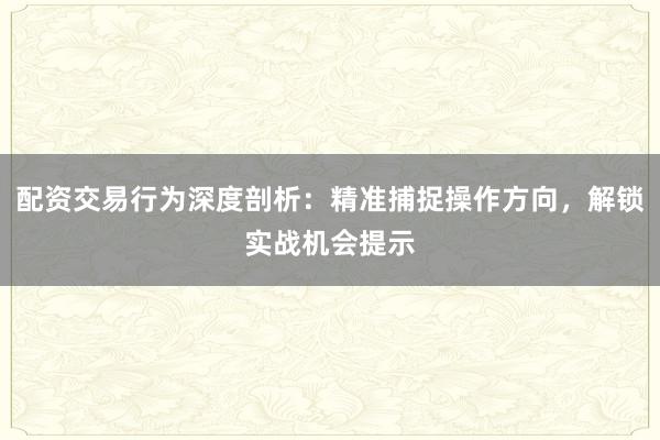 配资交易行为深度剖析：精准捕捉操作方向，解锁实战机会提示