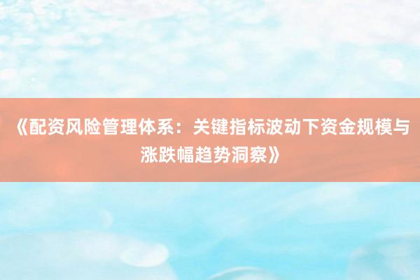 《配资风险管理体系：关键指标波动下资金规模与涨跌幅趋势洞察》