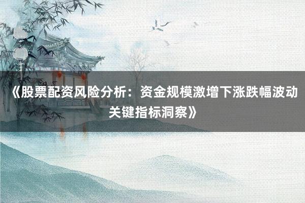 《股票配资风险分析：资金规模激增下涨跌幅波动关键指标洞察》