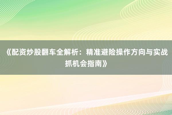 《配资炒股翻车全解析：精准避险操作方向与实战抓机会指南》
