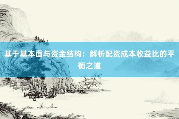 基于基本面与资金结构:解析配资成本收益比的平衡之道