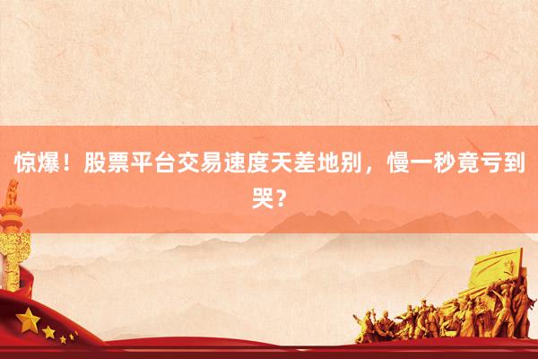 惊爆！股票平台交易速度天差地别，慢一秒竟亏到哭？
