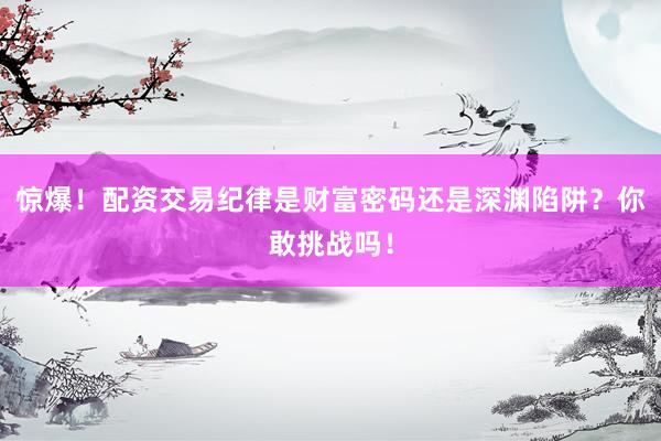 惊爆！配资交易纪律是财富密码还是深渊陷阱？你敢挑战吗！