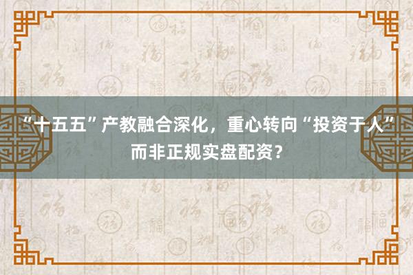 “十五五”产教融合深化，重心转向“投资于人”而非正规实盘配资？