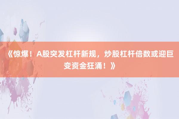 《惊爆！A股突发杠杆新规，炒股杠杆倍数或迎巨变资金狂涌！》