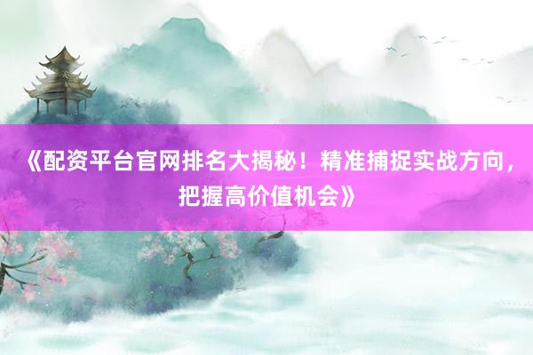 《配资平台官网排名大揭秘！精准捕捉实战方向，把握高价值机会》