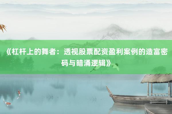 《杠杆上的舞者：透视股票配资盈利案例的造富密码与暗涌逻辑》