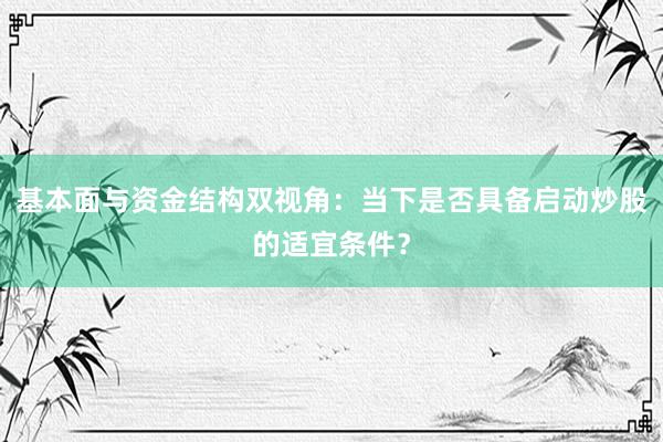 基本面与资金结构双视角：当下是否具备启动炒股的适宜条件？