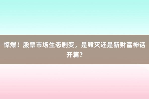 惊爆！股票市场生态剧变，是毁灭还是新财富神话开篇？
