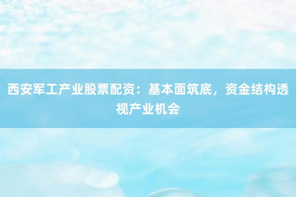 西安军工产业股票配资:基本面筑底,资金结构透视产业机会
