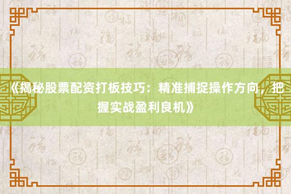 《揭秘股票配资打板技巧：精准捕捉操作方向，把握实战盈利良机》